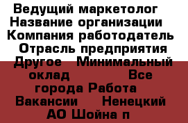 Ведущий маркетолог › Название организации ­ Компания-работодатель › Отрасль предприятия ­ Другое › Минимальный оклад ­ 38 000 - Все города Работа » Вакансии   . Ненецкий АО,Шойна п.